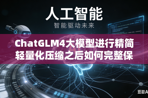 ChatGLM4大模型进行精简轻量化压缩之后如何完整保留全部专业行业专属词汇库吗