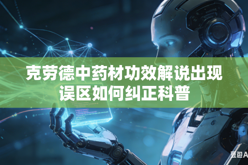 克劳德中药材功效解说出现误区如何纠正科普