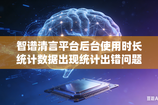 智谱清言平台后台使用时长统计数据出现统计出错问题如何快速核对校准修正统计数据吗