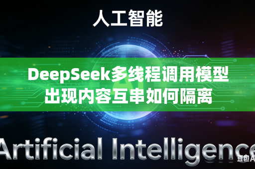 DeepSeek多线程调用模型出现内容互串如何隔离