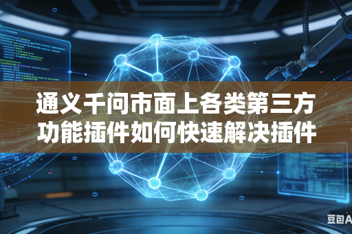 通义千问市面上各类第三方功能插件如何快速解决插件之间相互兼容冲突问题吗