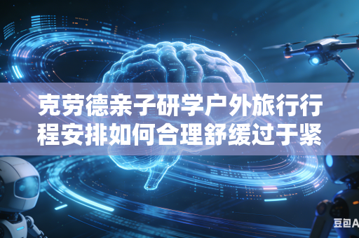 克劳德亲子研学户外旅行行程安排如何合理舒缓过于紧凑的整体出行游玩节奏吗