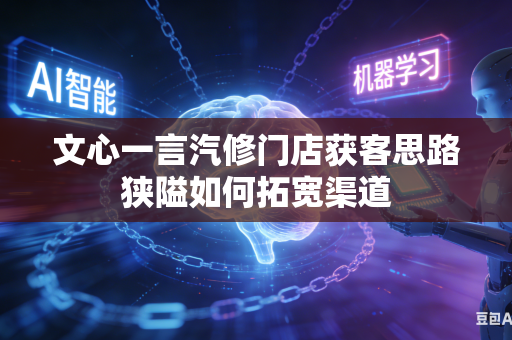 文心一言汽修门店获客思路狭隘如何拓宽渠道