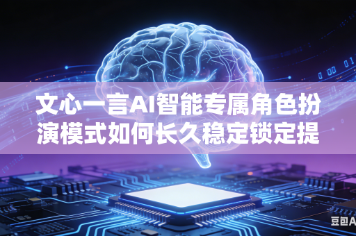 文心一言AI智能专属角色扮演模式如何长久稳定锁定提前设定好的固定人物人设吗