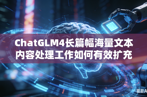 ChatGLM4长篇幅海量文本内容处理工作如何有效扩充大模型上下文内容容纳最大上限数值吗
