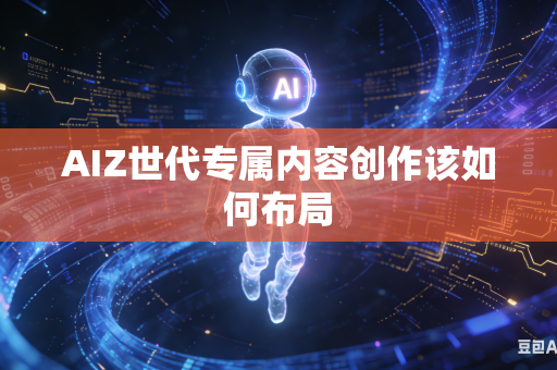 AIZ世代专属内容创作该如何布局