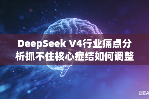 DeepSeek V4行业痛点分析抓不住核心症结如何调整