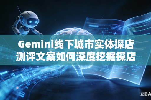 Gemini线下城市实体探店测评文案如何深度挖掘探店地点背后独有的本土地域特色文化吗
