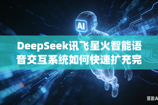 DeepSeek讯飞星火智能语音交互系统如何快速扩充完善多方言语音识别数据库吗