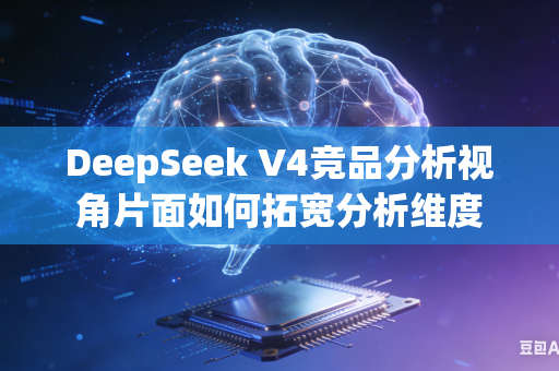 DeepSeek V4竞品分析视角片面如何拓宽分析维度