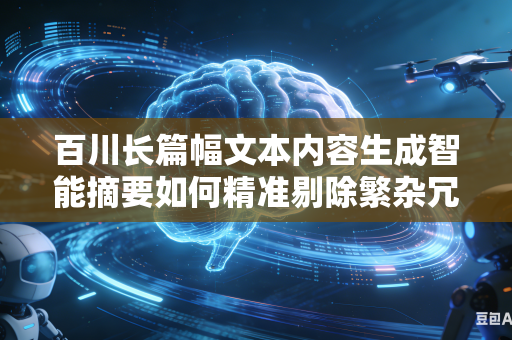 百川长篇幅文本内容生成智能摘要如何精准剔除繁杂冗余无效信息留存核心内容吗