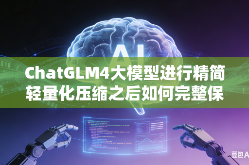ChatGLM4大模型进行精简轻量化压缩之后如何完整保留全部专业行业专属词汇库吗