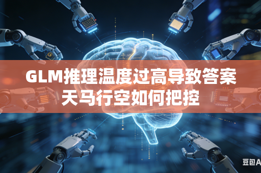 GLM推理温度过高导致答案天马行空如何把控