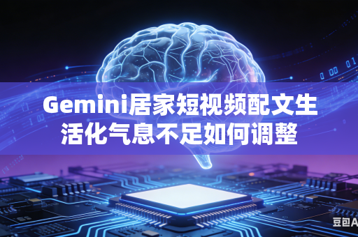 Gemini居家短视频配文生活化气息不足如何调整