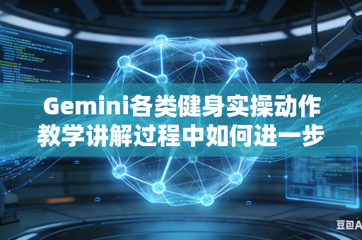 Gemini各类健身实操动作教学讲解过程中如何进一步细化完善完整实操讲解流程吗