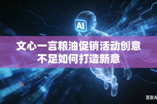 文心一言粮油促销活动创意不足如何打造新意