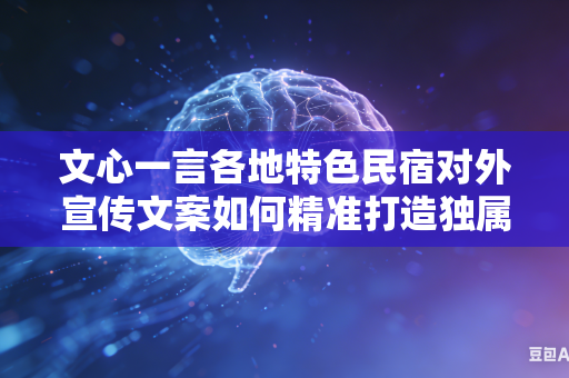 文心一言各地特色民宿对外宣传文案如何精准打造独属于自身门店的独有经营风格吗