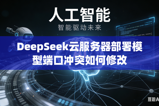 DeepSeek云服务器部署模型端口冲突如何修改