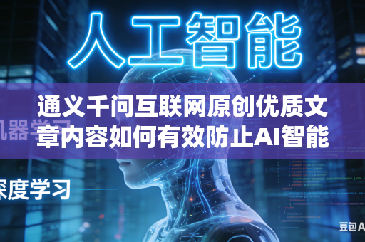 通义千问互联网原创优质文章内容如何有效防止AI智能系统擅自篡改原文创作原意吗