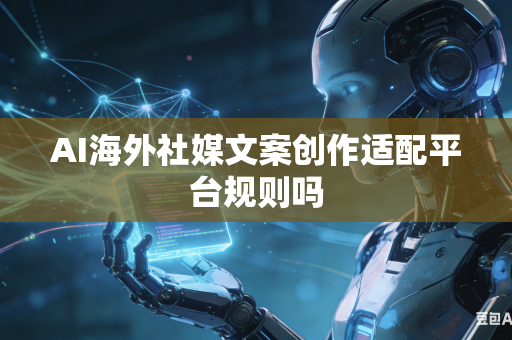 AI海外社媒文案创作适配平台规则吗