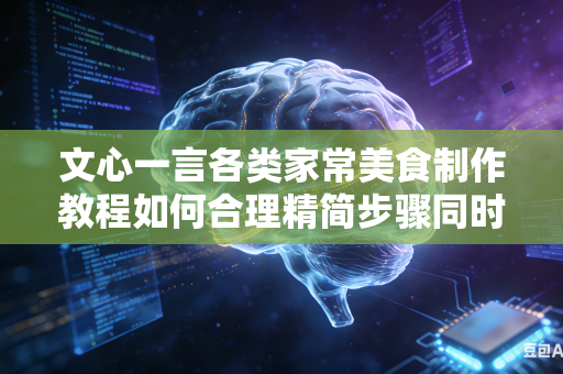 文心一言各类家常美食制作教程如何合理精简步骤同时完整保留核心制作流程吗