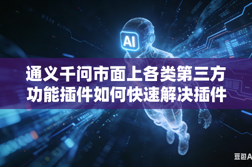 通义千问市面上各类第三方功能插件如何快速解决插件之间相互兼容冲突问题吗