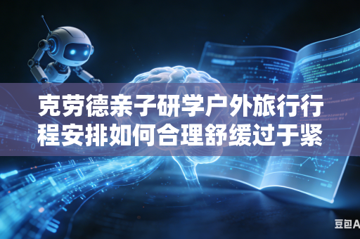 克劳德亲子研学户外旅行行程安排如何合理舒缓过于紧凑的整体出行游玩节奏吗