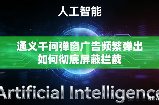 通义千问弹窗广告频繁弹出如何彻底屏蔽拦截
