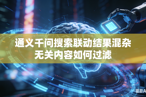 通义千问搜索联动结果混杂无关内容如何过滤