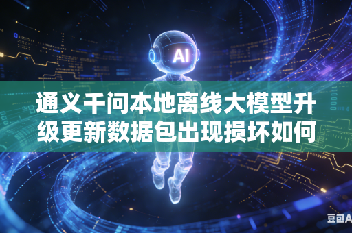 通义千问本地离线大模型升级更新数据包出现损坏如何完成快速修复操作吗