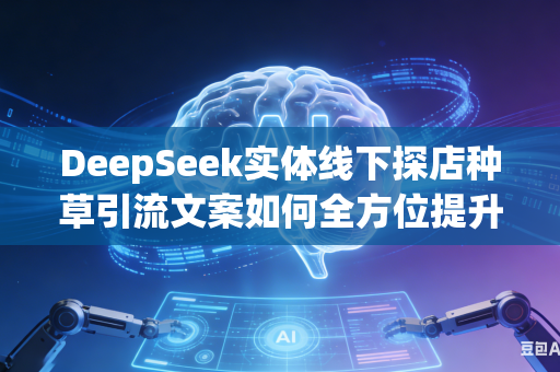 DeepSeek实体线下探店种草引流文案如何全方位提升整体大众视觉吸引力吗