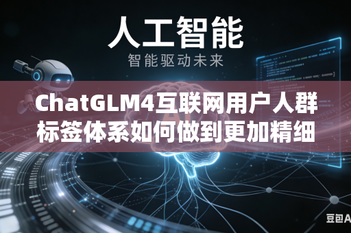 ChatGLM4互联网用户人群标签体系如何做到更加精细化精准化人群划分吗