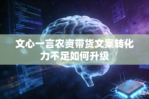 文心一言农资带货文案转化力不足如何升级
