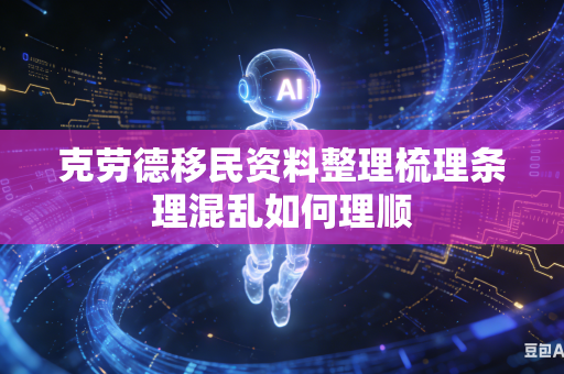 克劳德移民资料整理梳理条理混乱如何理顺