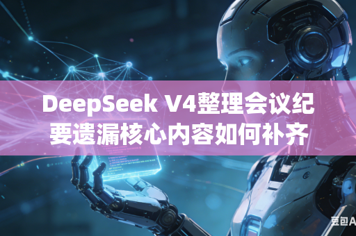 DeepSeek V4整理会议纪要遗漏核心内容如何补齐