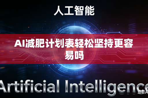 AI减肥计划表轻松坚持更容易吗