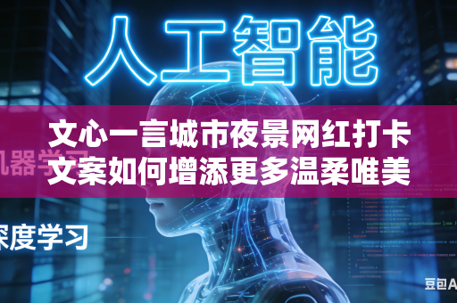 文心一言城市夜景网红打卡文案如何增添更多温柔唯美的文字意境氛围感吗