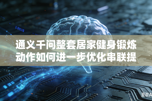 通义千问整套居家健身锻炼动作如何进一步优化串联提升整体连贯流畅度吗