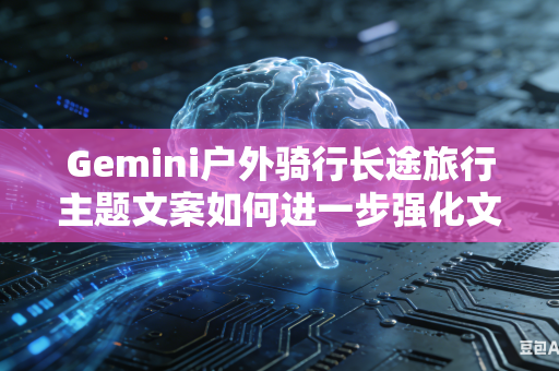 Gemini户外骑行长途旅行主题文案如何进一步强化文字描写中的旅途沿途画面质感吗