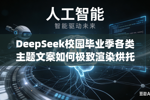 DeepSeek校园毕业季各类主题文案如何极致渲染烘托浓厚青春离别不舍氛围吗