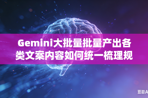Gemini大批量批量产出各类文案内容如何统一梳理规整整体行文逻辑思路吗