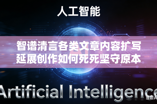 智谱清言各类文章内容扩写延展创作如何死死坚守原本文稿核心中心主旨吗