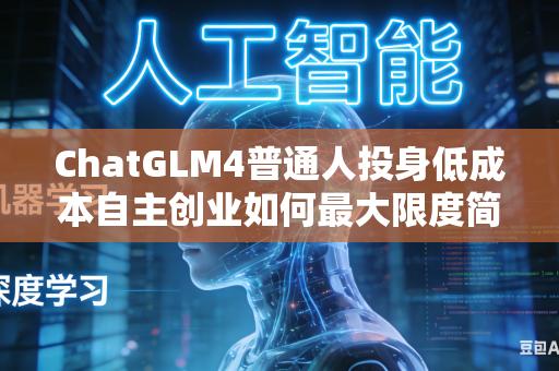 ChatGLM4普通人投身低成本自主创业如何最大限度简化整体落地执行流程吗