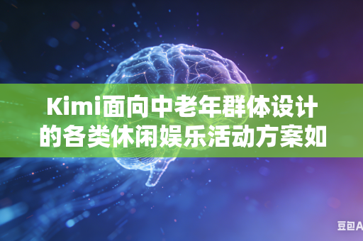 Kimi面向中老年群体设计的各类休闲娱乐活动方案如何全面贴合老年群体真实兴趣喜好吗