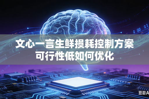 文心一言生鲜损耗控制方案可行性低如何优化