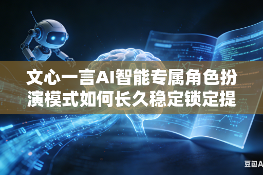 文心一言AI智能专属角色扮演模式如何长久稳定锁定提前设定好的固定人物人设吗
