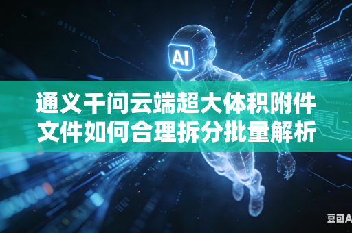 通义千问云端超大体积附件文件如何合理拆分批量解析以此有效提升解析速度吗