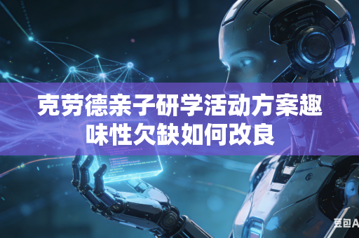 克劳德亲子研学活动方案趣味性欠缺如何改良