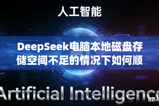 DeepSeek电脑本地磁盘存储空间不足的情况下如何顺畅完成大型AI模型挂载部署工作吗