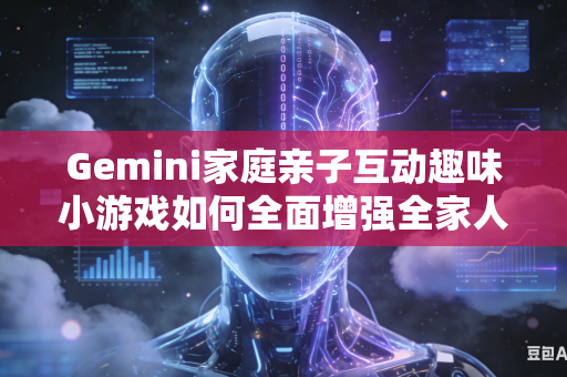 Gemini家庭亲子互动趣味小游戏如何全面增强全家人协作互动欢乐趣味氛围吗